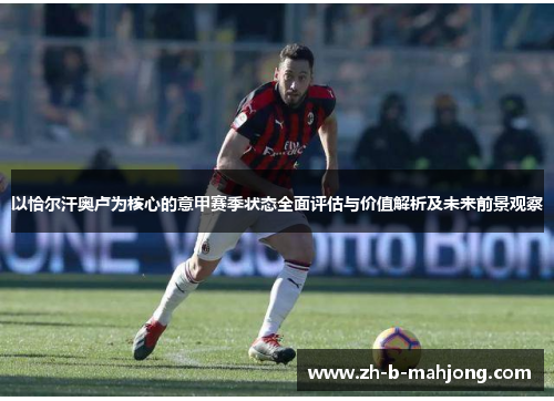 以恰尔汗奥卢为核心的意甲赛季状态全面评估与价值解析及未来前景观察