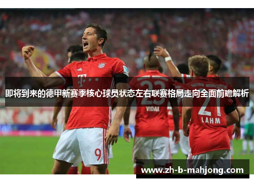 即将到来的德甲新赛季核心球员状态左右联赛格局走向全面前瞻解析 即将到来的德甲新赛季核心球员状态左右联赛格局走向全面前瞻解析