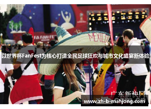 以世界杯FanFest为核心打造全民足球狂欢与城市文化盛宴新体验