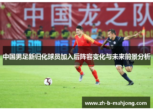 中国男足新归化球员加入后阵容变化与未来前景分析