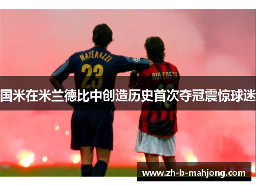 国米在米兰德比中创造历史首次夺冠震惊球迷