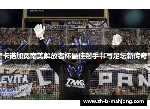 卡诺加冕南美解放者杯最佳射手书写足坛新传奇