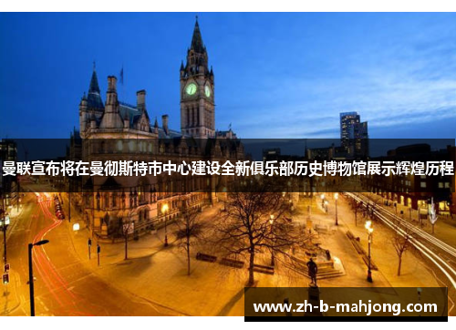 曼联宣布将在曼彻斯特市中心建设全新俱乐部历史博物馆展示辉煌历程