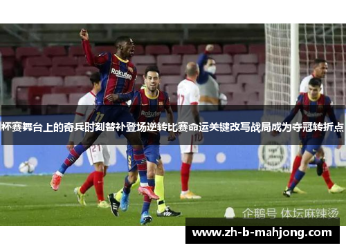 杯赛舞台上的奇兵时刻替补登场逆转比赛命运关键改写战局成为夺冠转折点 杯赛舞台上的奇兵时刻替补登场逆转比赛命运关键改写战局成为夺冠转折点
