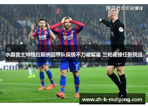 水晶宫主帅格拉斯纳因带队保级不力被解雇 兰帕德接任新挑战 水晶宫主帅格拉斯纳因带队保级不力被解雇 兰帕德接任新挑战