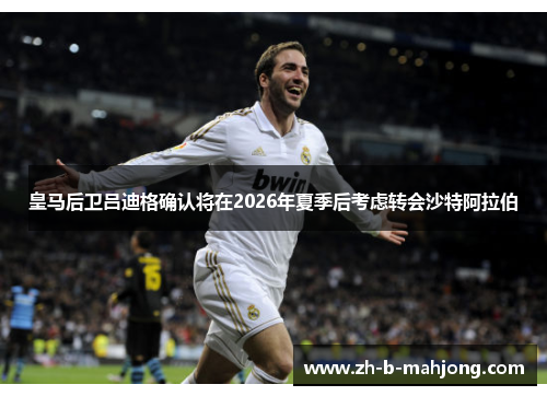 皇马后卫吕迪格确认将在2026年夏季后考虑转会沙特阿拉伯