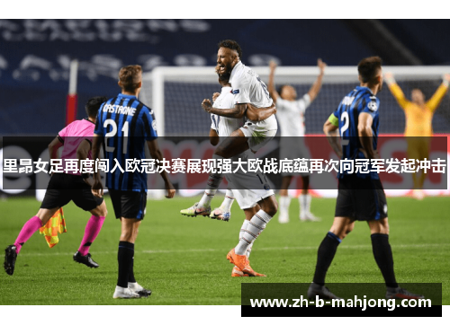 里昂女足再度闯入欧冠决赛展现强大欧战底蕴再次向冠军发起冲击
