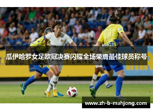 瓜伊哈罗女足欧冠决赛闪耀全场荣膺最佳球员称号