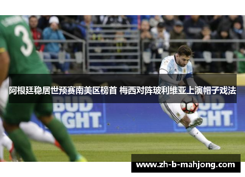 阿根廷稳居世预赛南美区榜首 梅西对阵玻利维亚上演帽子戏法 阿根廷稳居世预赛南美区榜首 梅西对阵玻利维亚上演帽子戏法