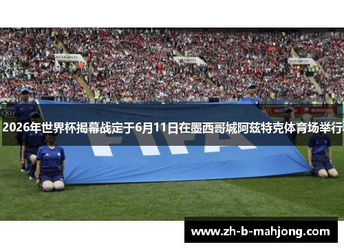 2026年世界杯揭幕战定于6月11日在墨西哥城阿兹特克体育场举行 2026年世界杯揭幕战定于6月11日在墨西哥城阿兹特克体育场举行