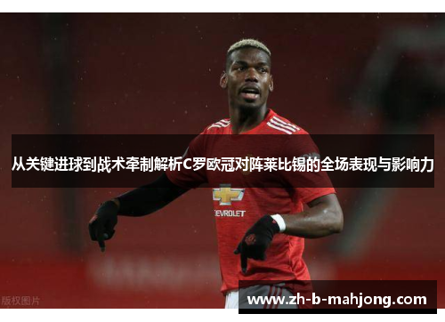 从关键进球到战术牵制解析C罗欧冠对阵莱比锡的全场表现与影响力 从关键进球到战术牵制解析C罗欧冠对阵莱比锡的全场表现与影响力