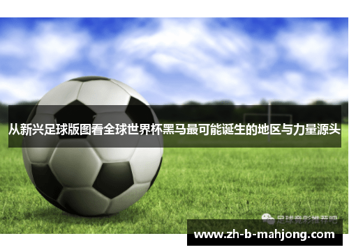 从新兴足球版图看全球世界杯黑马最可能诞生的地区与力量源头 从新兴足球版图看全球世界杯黑马最可能诞生的地区与力量源头