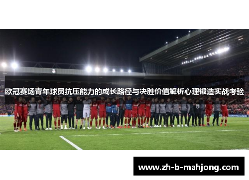 欧冠赛场青年球员抗压能力的成长路径与决胜价值解析心理锻造实战考验 欧冠赛场青年球员抗压能力的成长路径与决胜价值解析心理锻造实战考验