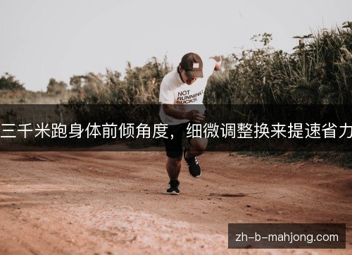 三千米跑身体前倾角度,细微调整换来提速省力 三千米跑身体前倾角度,细微调整换来提速省力