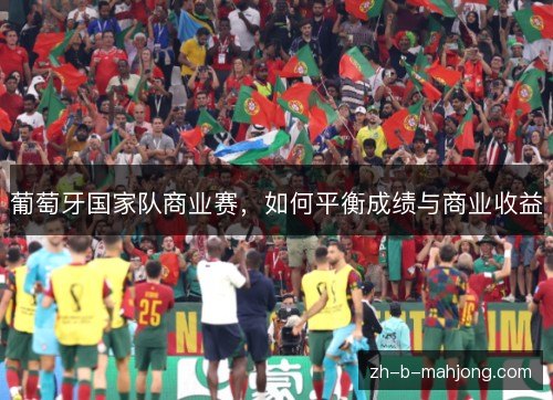 葡萄牙国家队商业赛,如何平衡成绩与商业收益 葡萄牙国家队商业赛,如何平衡成绩与商业收益