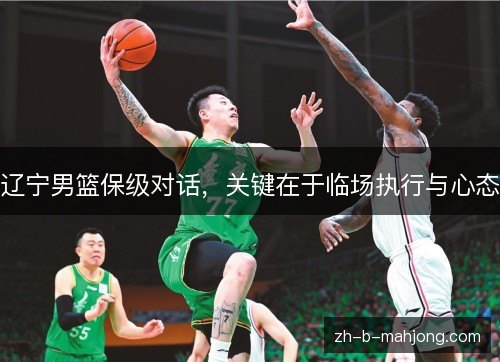 辽宁男篮保级对话,关键在于临场执行与心态 辽宁男篮保级对话,关键在于临场执行与心态
