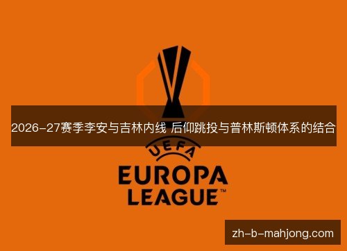 2026-27赛季李安与吉林内线 后仰跳投与普林斯顿体系的结合 2026-27赛季李安与吉林内线 后仰跳投与普林斯顿体系的结合